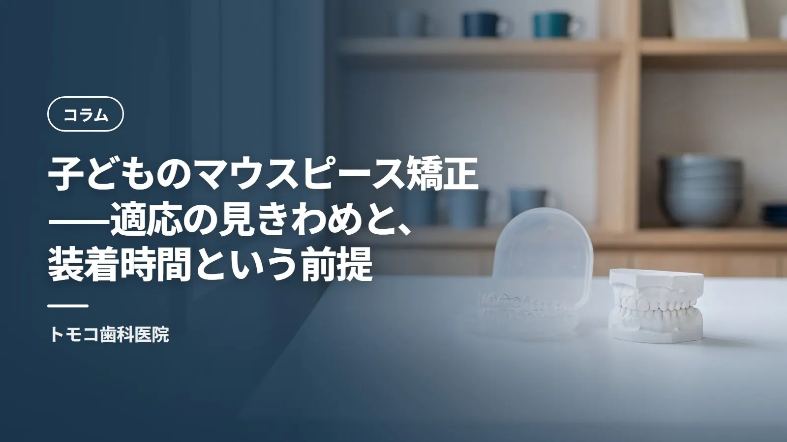 子どものマウスピース矯正——適応の見きわめと、装着時間という前提